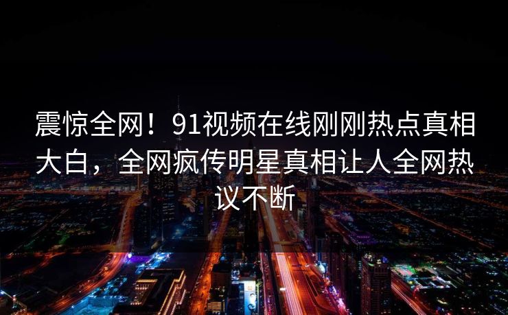 震惊全网！91视频在线刚刚热点真相大白，全网疯传明星真相让人全网热议不断  第1张