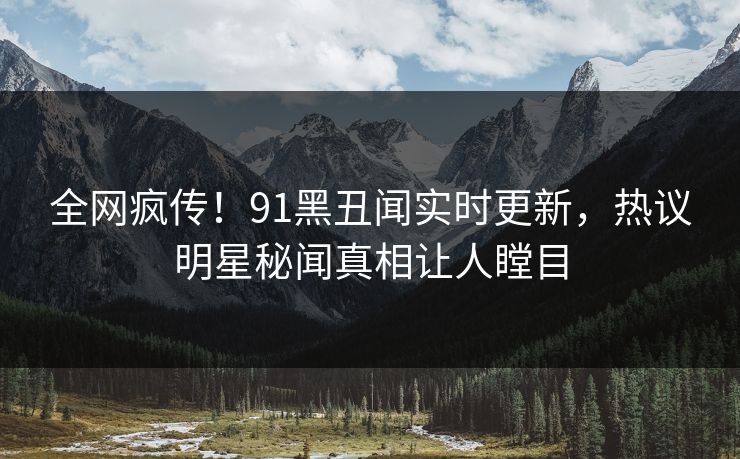 全网疯传！91黑丑闻实时更新，热议明星秘闻真相让人瞠目  第1张