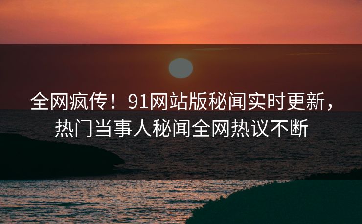 全网疯传！91网站版秘闻实时更新，热门当事人秘闻全网热议不断  第1张