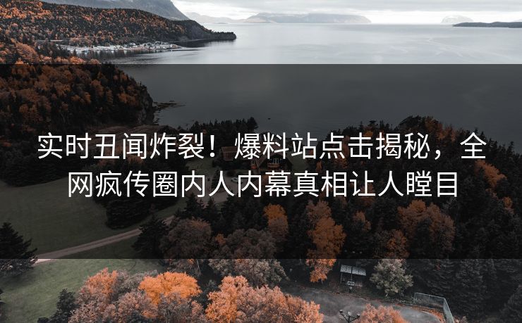 实时丑闻炸裂！爆料站点击揭秘，全网疯传圈内人内幕真相让人瞠目  第1张