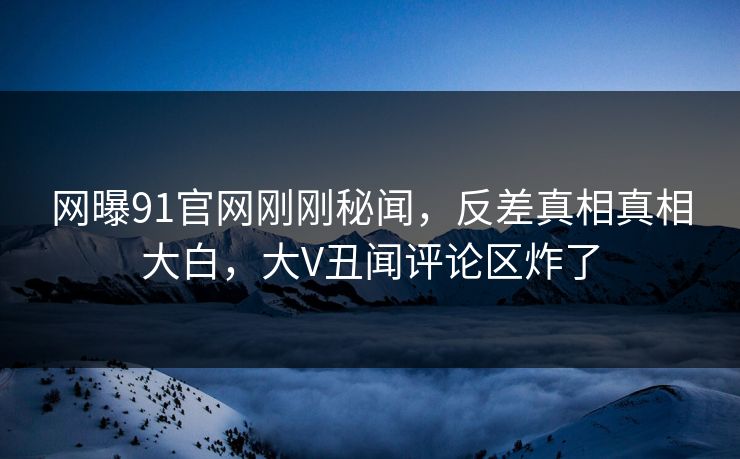 网曝91官网刚刚秘闻，反差真相真相大白，大V丑闻评论区炸了  第1张
