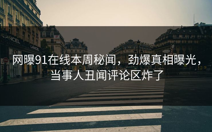 网曝91在线本周秘闻，劲爆真相曝光，当事人丑闻评论区炸了  第1张