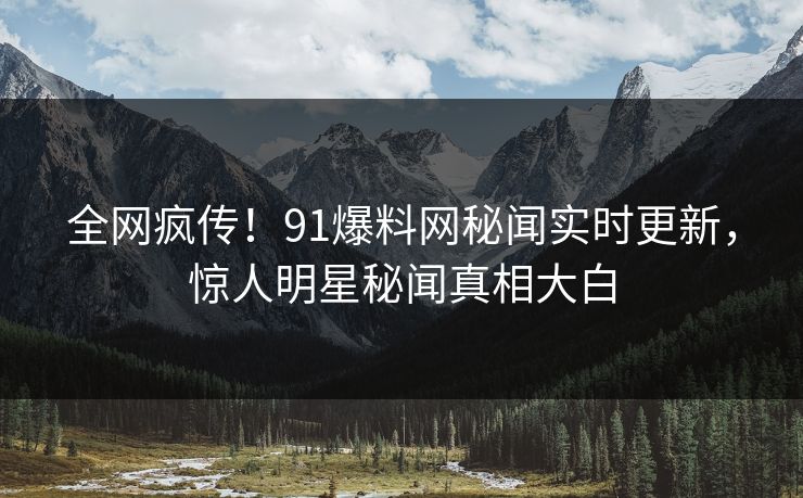 全网疯传！91爆料网秘闻实时更新，惊人明星秘闻真相大白  第1张