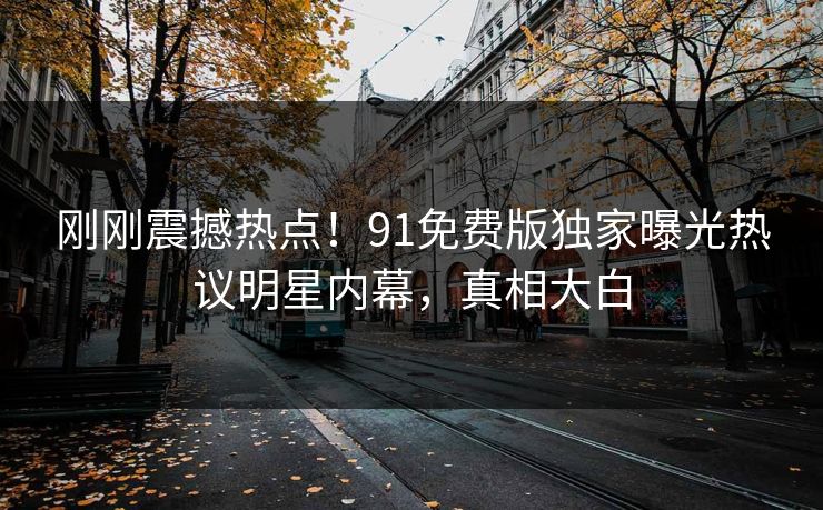 刚刚震撼热点！91免费版独家曝光热议明星内幕，真相大白