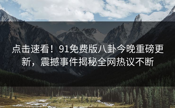 点击速看！91免费版八卦今晚重磅更新，震撼事件揭秘全网热议不断