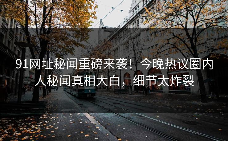 91网址秘闻重磅来袭！今晚热议圈内人秘闻真相大白，细节太炸裂