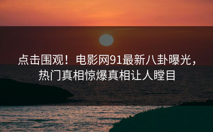 点击围观！电影网91最新八卦曝光，热门真相惊爆真相让人瞠目  第1张
