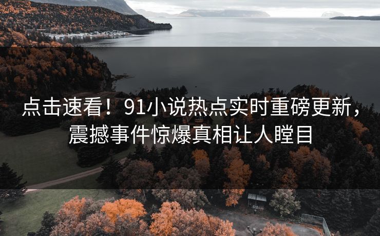点击速看！91小说热点实时重磅更新，震撼事件惊爆真相让人瞠目