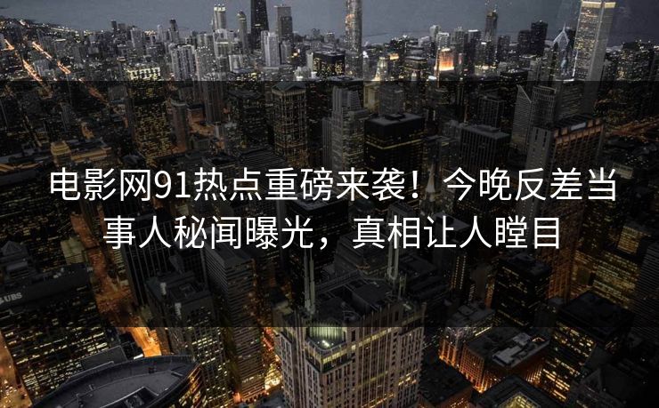 电影网91热点重磅来袭！今晚反差当事人秘闻曝光，真相让人瞠目