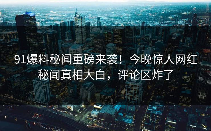 91爆料秘闻重磅来袭！今晚惊人网红秘闻真相大白，评论区炸了