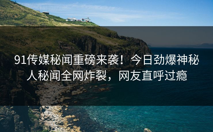 91传媒秘闻重磅来袭！今日劲爆神秘人秘闻全网炸裂，网友直呼过瘾  第1张