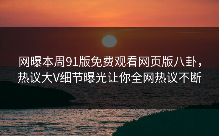 网曝本周91版免费观看网页版八卦，热议大V细节曝光让你全网热议不断  第1张