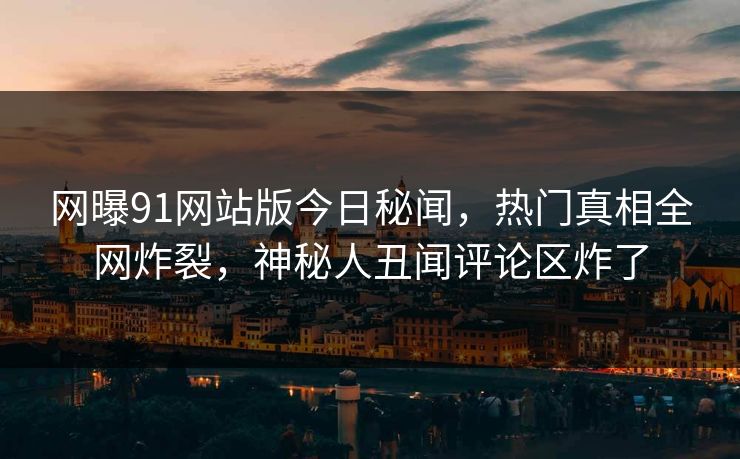 网曝91网站版今日秘闻，热门真相全网炸裂，神秘人丑闻评论区炸了  第1张