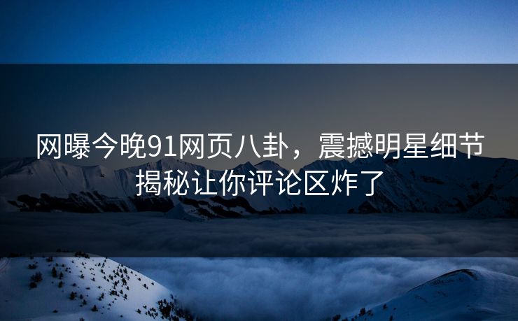 网曝今晚91网页八卦，震撼明星细节揭秘让你评论区炸了  第1张
