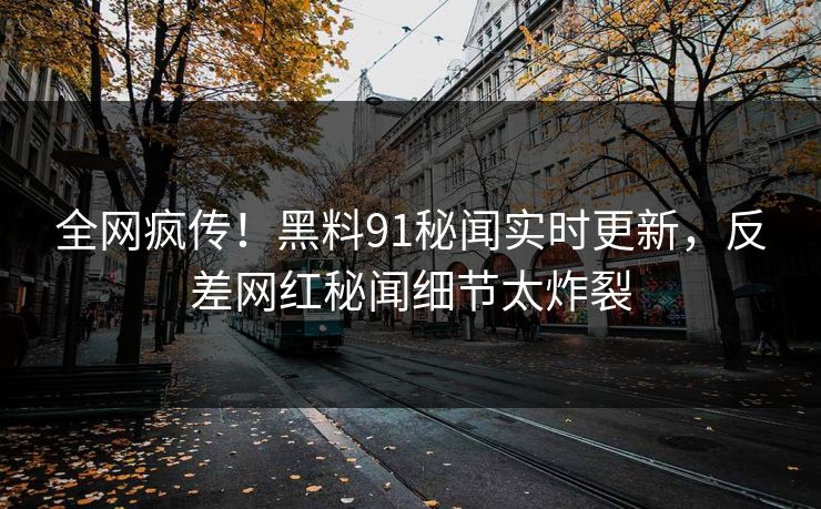 全网疯传！黑料91秘闻实时更新，反差网红秘闻细节太炸裂  第1张