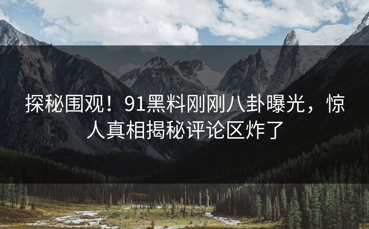 探秘围观！91黑料刚刚八卦曝光，惊人真相揭秘评论区炸了  第1张