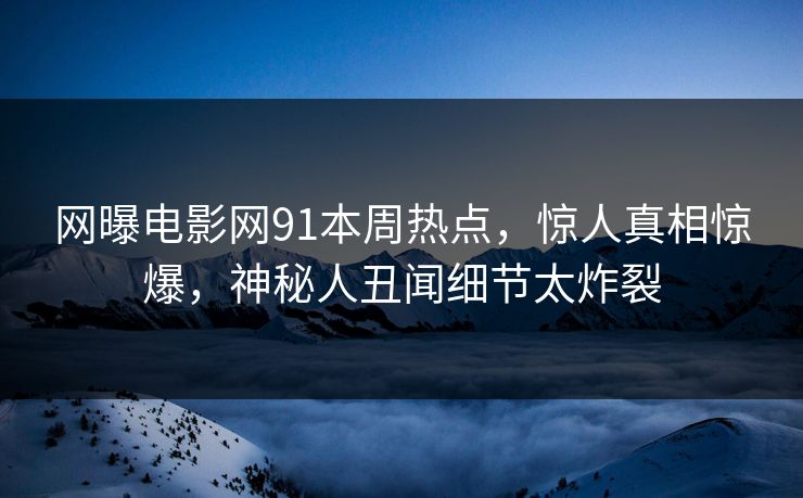 网曝电影网91本周热点，惊人真相惊爆，神秘人丑闻细节太炸裂  第1张