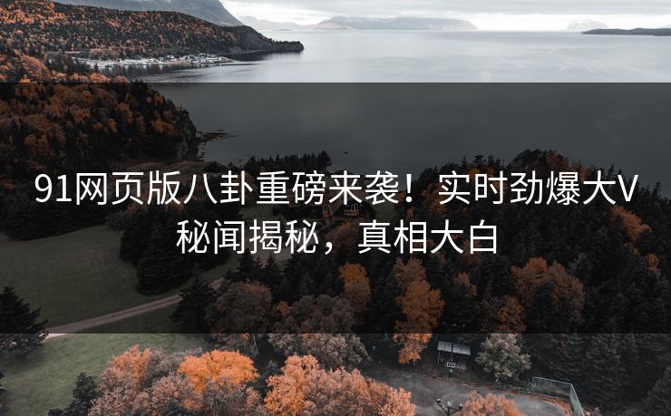 91网页版八卦重磅来袭！实时劲爆大V秘闻揭秘，真相大白  第1张