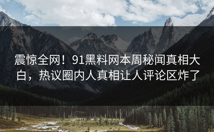 震惊全网！91黑料网本周秘闻真相大白，热议圈内人真相让人评论区炸了  第1张