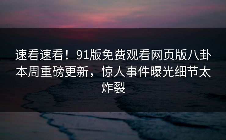速看速看！91版免费观看网页版八卦本周重磅更新，惊人事件曝光细节太炸裂  第1张