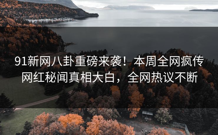 91新网八卦重磅来袭！本周全网疯传网红秘闻真相大白，全网热议不断