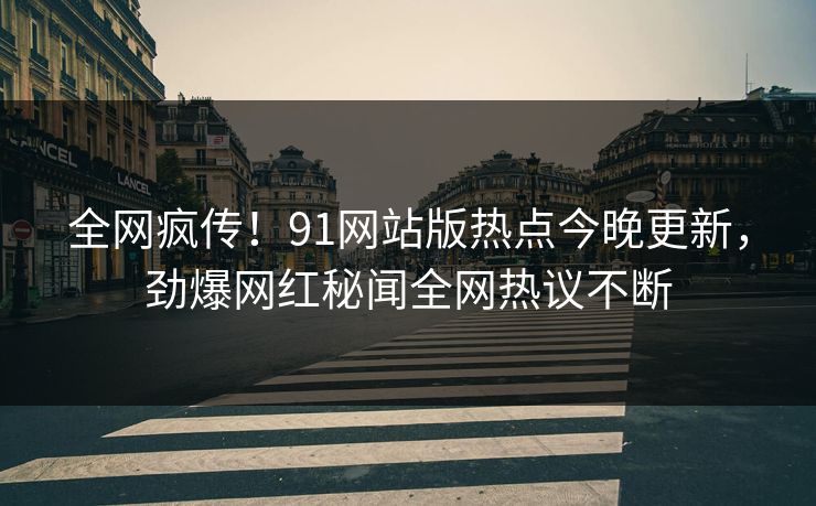 全网疯传！91网站版热点今晚更新，劲爆网红秘闻全网热议不断