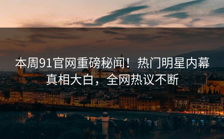 本周91官网重磅秘闻！热门明星内幕真相大白，全网热议不断
