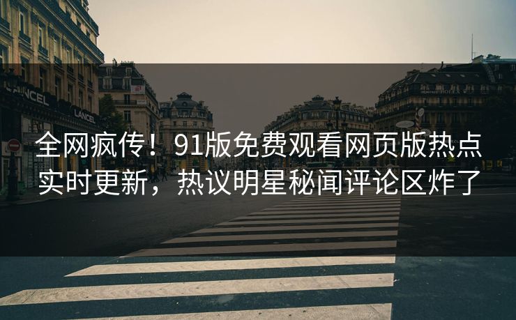 全网疯传！91版免费观看网页版热点实时更新，热议明星秘闻评论区炸了