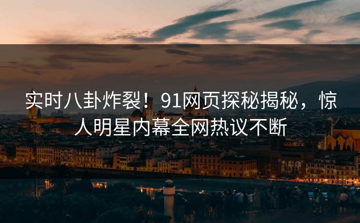 实时八卦炸裂！91网页探秘揭秘，惊人明星内幕全网热议不断