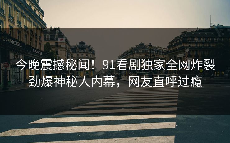 今晚震撼秘闻！91看剧独家全网炸裂劲爆神秘人内幕，网友直呼过瘾