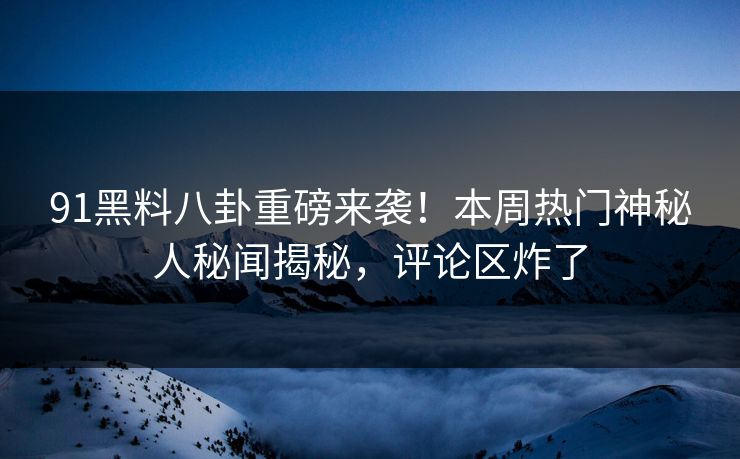 91黑料八卦重磅来袭！本周热门神秘人秘闻揭秘，评论区炸了