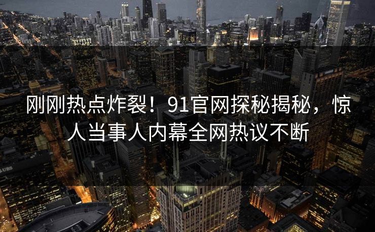 刚刚热点炸裂！91官网探秘揭秘，惊人当事人内幕全网热议不断