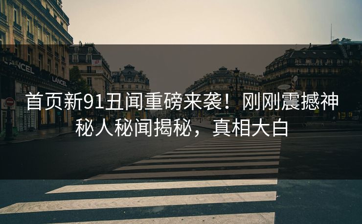 首页新91丑闻重磅来袭！刚刚震撼神秘人秘闻揭秘，真相大白