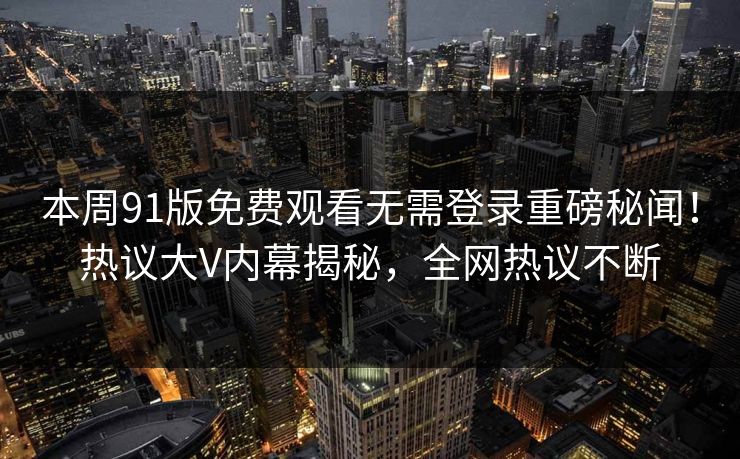 本周91版免费观看无需登录重磅秘闻！热议大V内幕揭秘，全网热议不断