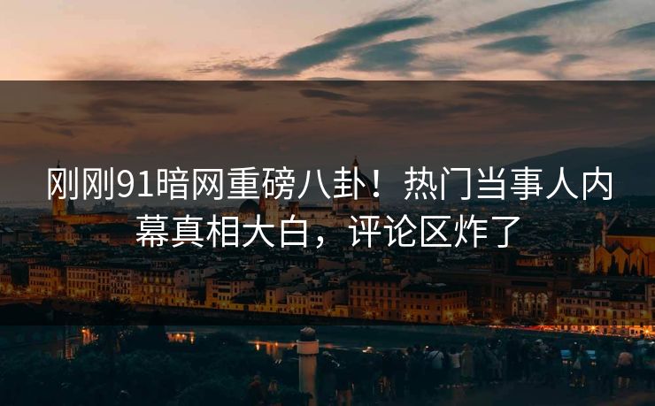 刚刚91暗网重磅八卦！热门当事人内幕真相大白，评论区炸了