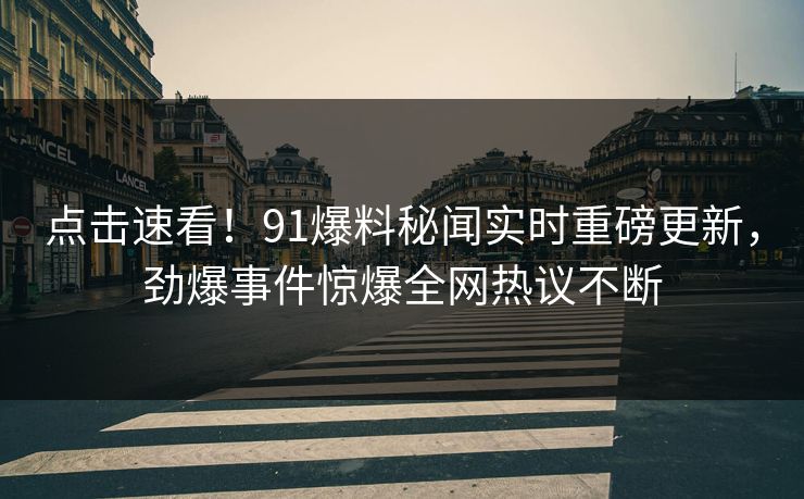 点击速看！91爆料秘闻实时重磅更新，劲爆事件惊爆全网热议不断