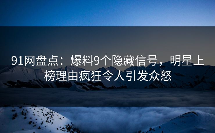 91网盘点：爆料9个隐藏信号，明星上榜理由疯狂令人引发众怒
