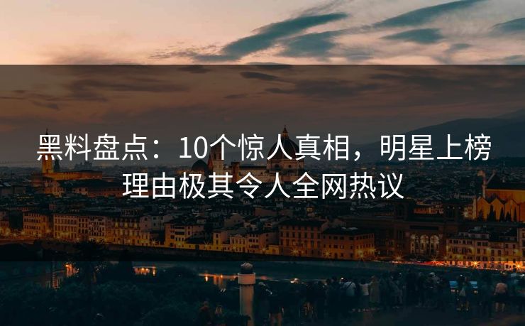 黑料盘点：10个惊人真相，明星上榜理由极其令人全网热议