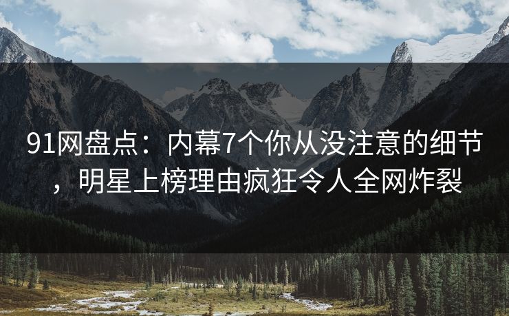 91网盘点：内幕7个你从没注意的细节，明星上榜理由疯狂令人全网炸裂  第1张