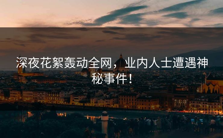 深夜花絮轰动全网，业内人士遭遇神秘事件！