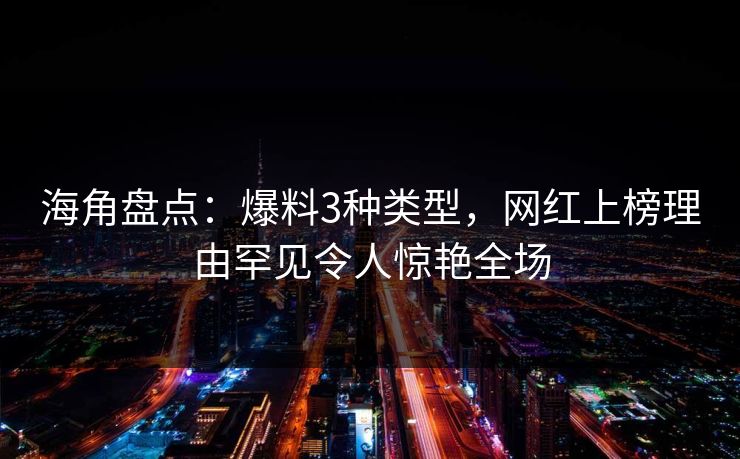 海角盘点：爆料3种类型，网红上榜理由罕见令人惊艳全场