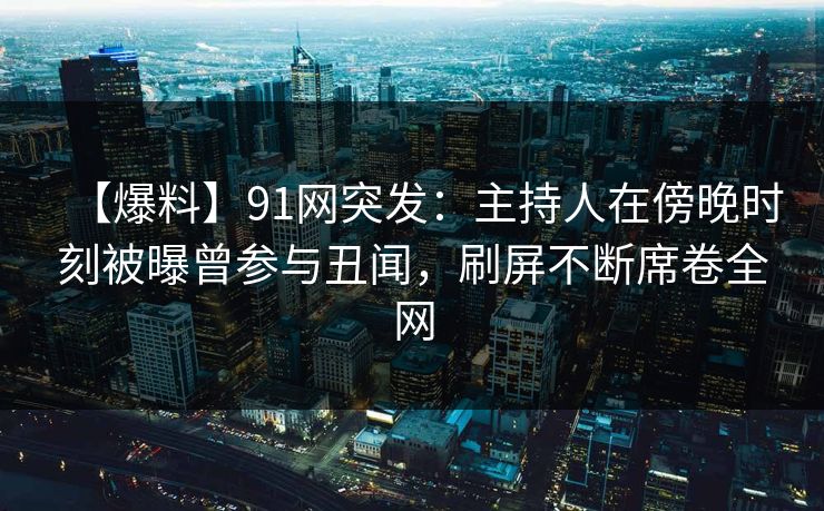 【爆料】91网突发：主持人在傍晚时刻被曝曾参与丑闻，刷屏不断席卷全网  第1张
