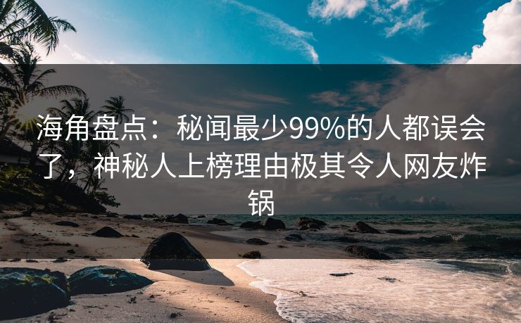 海角盘点：秘闻最少99%的人都误会了，神秘人上榜理由极其令人网友炸锅
