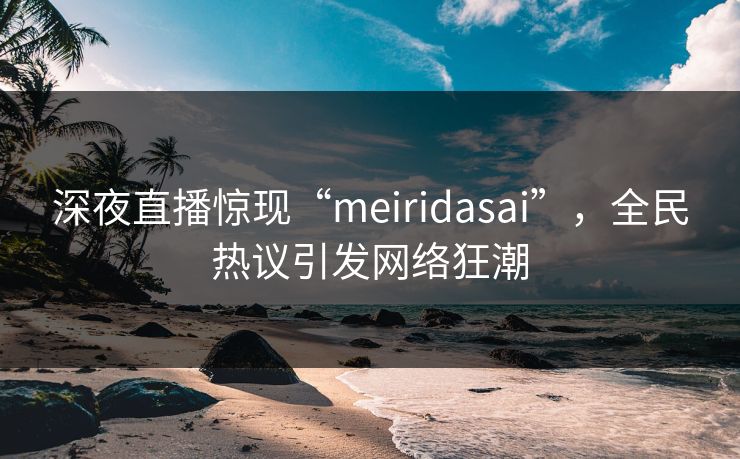 深夜直播惊现“meiridasai”，全民热议引发网络狂潮  第1张