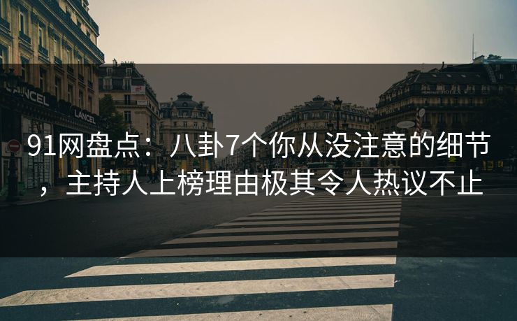 91网盘点：八卦7个你从没注意的细节，主持人上榜理由极其令人热议不止