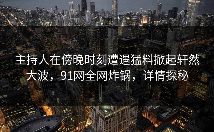 主持人在傍晚时刻遭遇猛料掀起轩然大波，91网全网炸锅，详情探秘  第1张