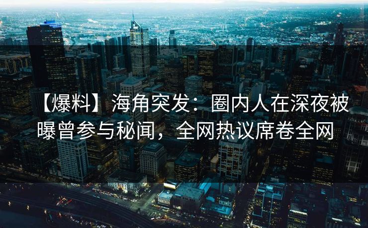 【爆料】海角突发：圈内人在深夜被曝曾参与秘闻，全网热议席卷全网  第1张