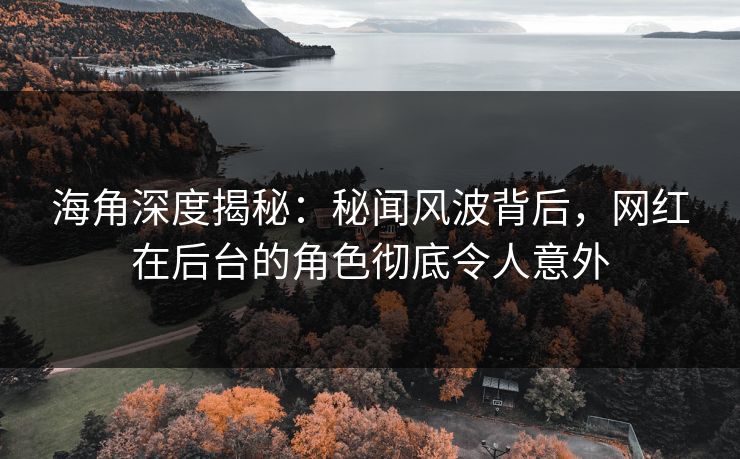 海角深度揭秘：秘闻风波背后，网红在后台的角色彻底令人意外