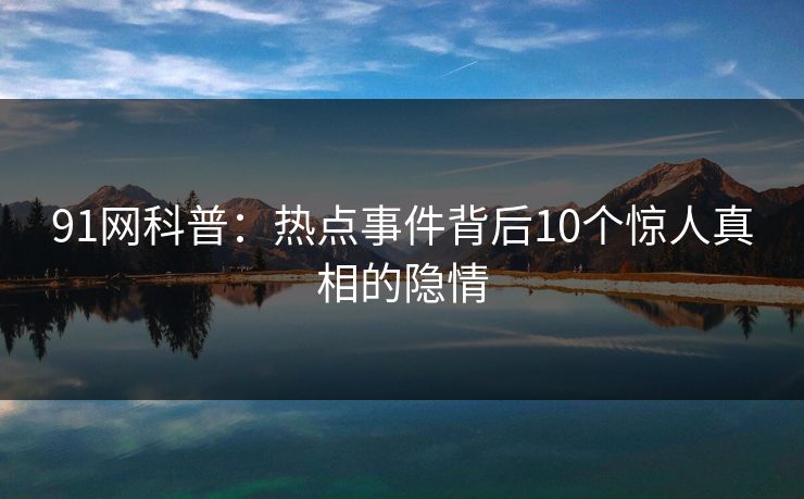 91网科普：热点事件背后10个惊人真相的隐情