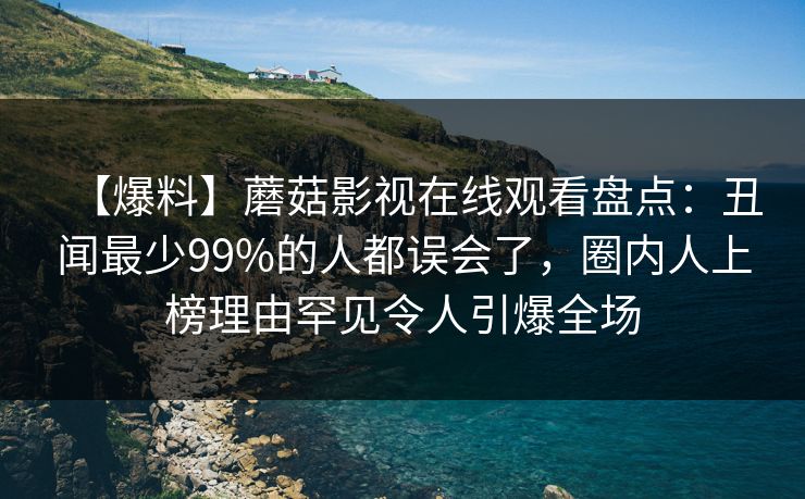 【爆料】蘑菇影视在线观看盘点：丑闻最少99%的人都误会了，圈内人上榜理由罕见令人引爆全场